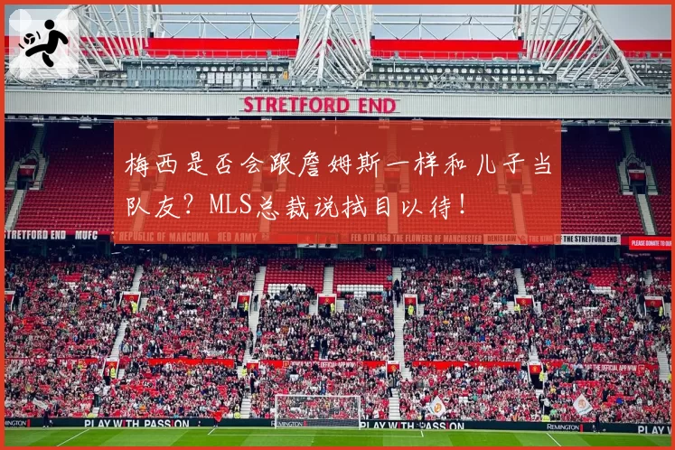 梅西是否会跟詹姆斯一样和儿子当队友？MLS总裁说拭目以待！