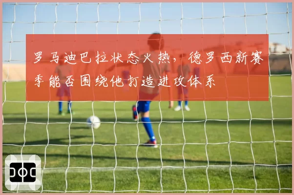 罗马迪巴拉状态火热,德罗西新赛季能否围绕他打造进攻体系