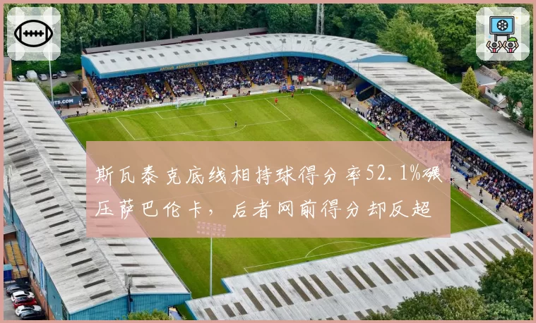 斯瓦泰克底线相持球得分率52.1%碾压萨巴伦卡，后者网前得分却反超8%