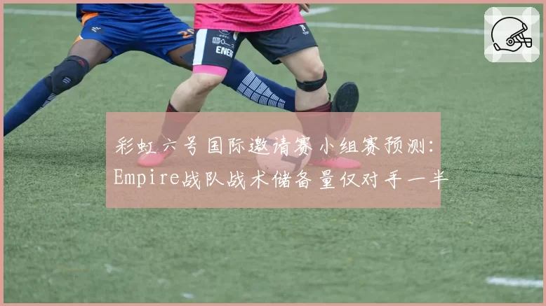 彩虹六号国际邀请赛小组赛预测：Empire战队战术储备量仅对手一半