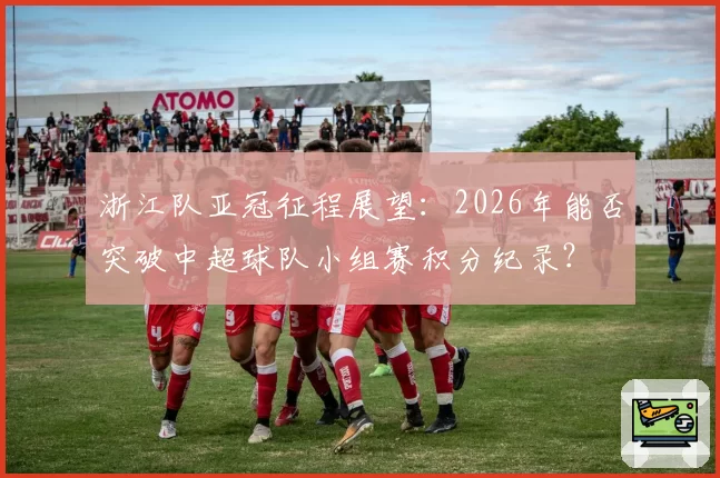 浙江队亚冠征程展望：2026年能否突破中超球队小组赛积分纪录？