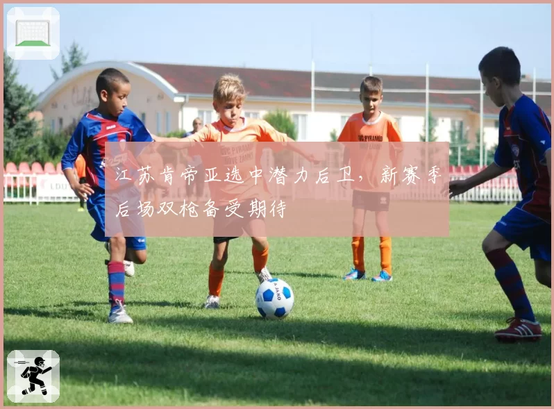 江苏肯帝亚选中潜力后卫,新赛季后场双枪备受期待