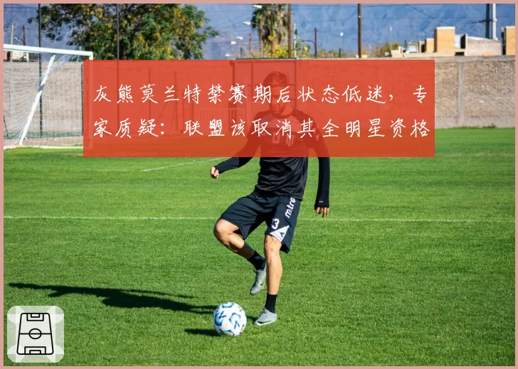 灰熊莫兰特禁赛期后状态低迷，专家质疑：联盟该取消其全明星资格