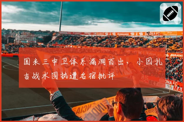 国米三中卫体系漏洞百出，小因扎吉战术固执遭名宿批评
