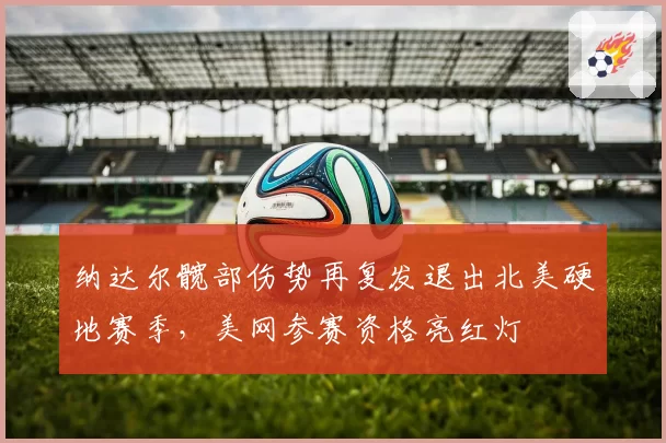纳达尔髋部伤势再复发退出北美硬地赛季，美网参赛资格亮红灯