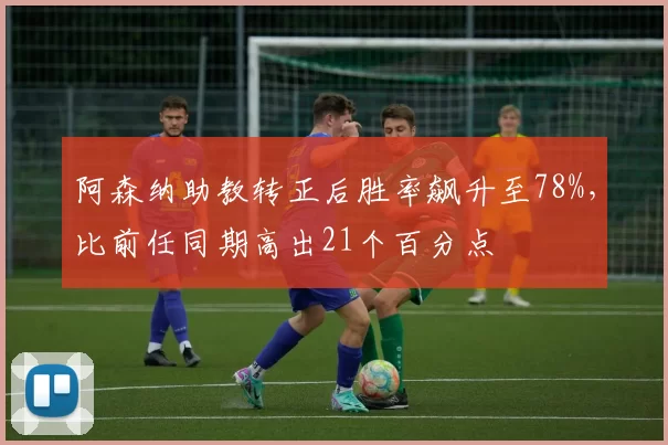 阿森纳助教转正后胜率飙升至78%，比前任同期高出21个百分点