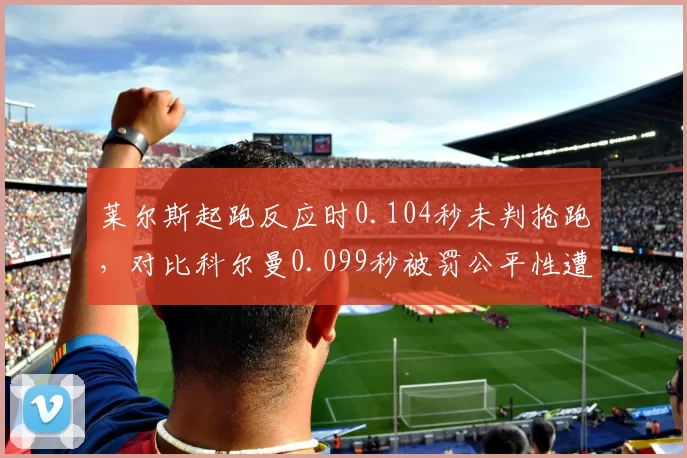 莱尔斯起跑反应时0.104秒未判抢跑，对比科尔曼0.099秒被罚公平性遭质疑