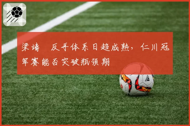 梁靖崑反手体系日趋成熟，仁川冠军赛能否突破瓶颈期