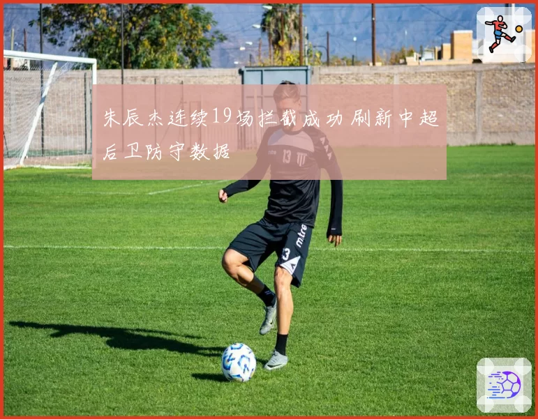 朱辰杰连续19场拦截成功 刷新中超后卫防守数据