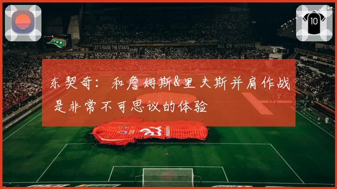 东契奇：和詹姆斯&里夫斯并肩作战 是非常不可思议的体验