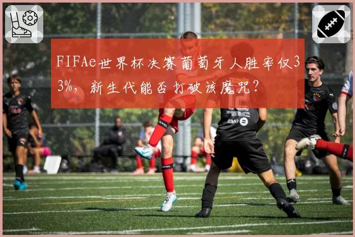 FIFAe世界杯决赛葡萄牙人胜率仅33%，新生代能否打破该魔咒？