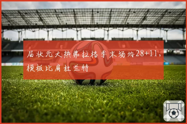 届状元大热弗拉格季末场均28+11，模板比肩杜兰特