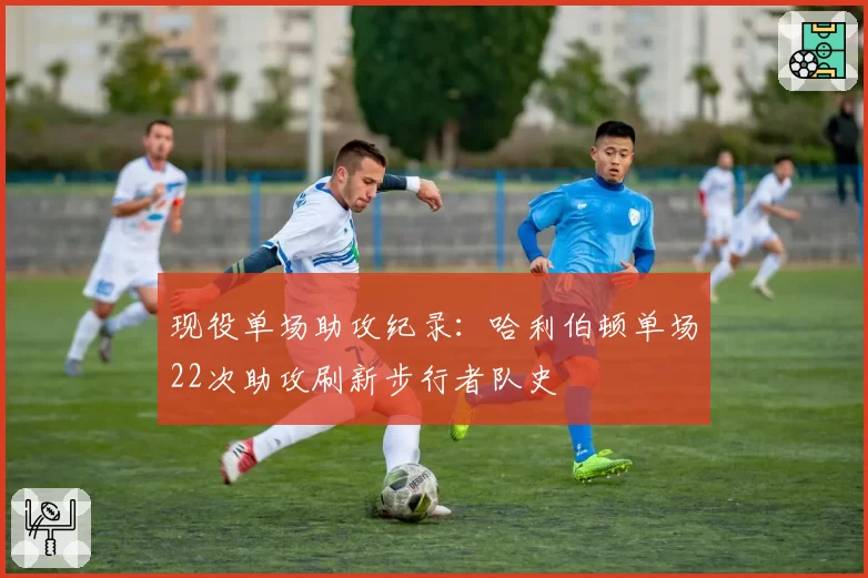 现役单场助攻纪录：哈利伯顿单场22次助攻刷新步行者队史