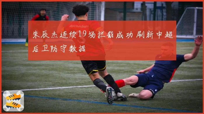 朱辰杰连续19场拦截成功 刷新中超后卫防守数据