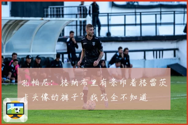孔帕尼：格纳布里有条印着格雷茨卡头像的裤子？我完全不知道