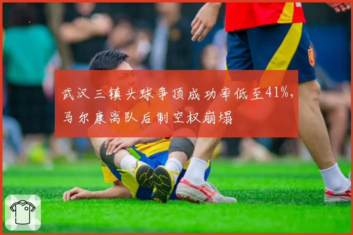 武汉三镇头球争顶成功率低至41%，马尔康离队后制空权崩塌