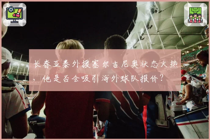 长春亚泰外援塞尔吉尼奥状态火热，他是否会吸引海外球队报价？