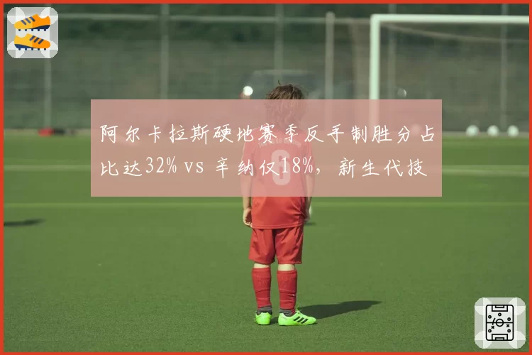 阿尔卡拉斯硬地赛季反手制胜分占比达32% vs 辛纳仅18%，新生代技术风格分化明显