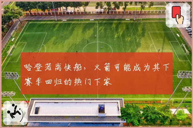 哈登若离快船，火箭可能成为其下赛季回归的热门下家